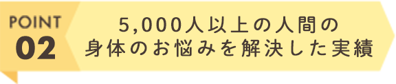 5,000人以上の人間の身体のお悩みを解決した実績