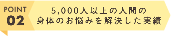 5,000人以上の人間の身体のお悩みを解決した実績